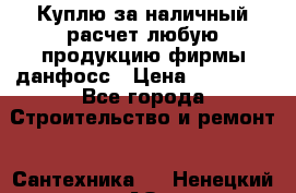 Куплю за наличный расчет любую продукцию фирмы данфосс › Цена ­ 45 000 - Все города Строительство и ремонт » Сантехника   . Ненецкий АО,Вижас д.
